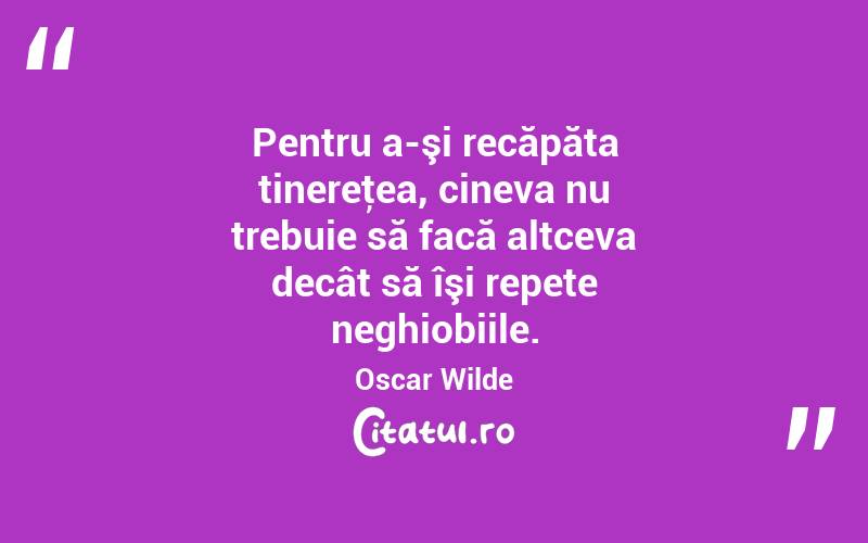 Pentru a-şi recăpăta tinereţea, cineva nu trebuie să facă altceva decât să îşi repete neghiobiile. Oscar Wilde