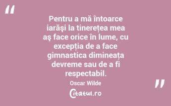 Pentru a mă întoarce iarăşi la tinereţea mea aş face orice în lume, cu excepţia de a face gimnastica dimineaţa devreme sau de a fi respectabil. Oscar Wilde...