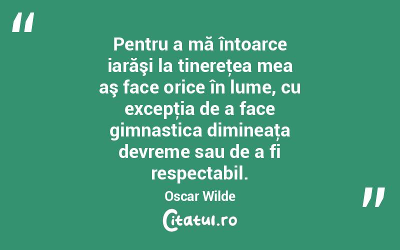 Pentru a mă întoarce iarăşi la tinereţea mea aş face orice în lume, cu excepţia de a face gimnastica dimineaţa devreme sau de a fi respectabil. Oscar Wilde
