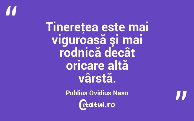Tinereţea este mai viguroasă şi mai rodnică decât oricare altă vârstă. Publius Ovidius Naso