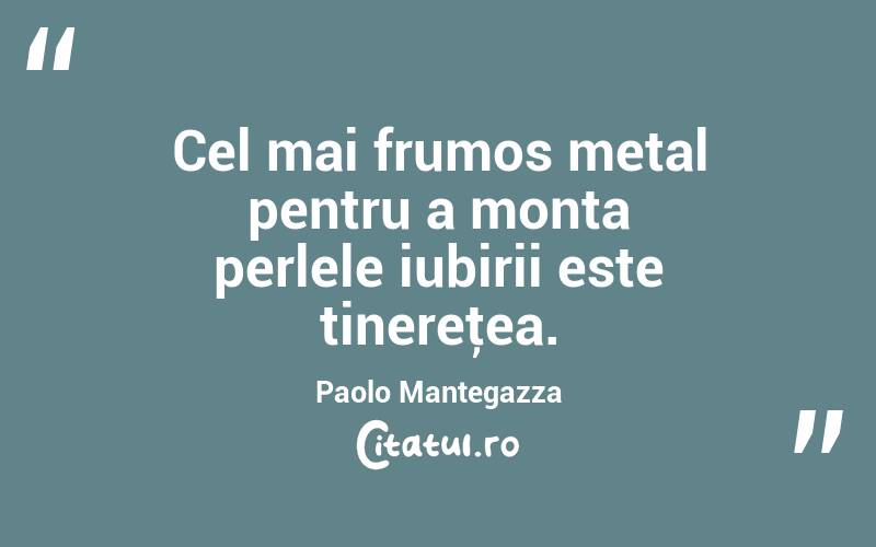 Cel mai frumos metal pentru a monta perlele iubirii este tinereţea. Paolo Mantegazza
