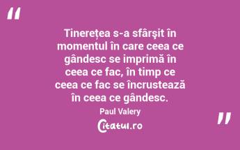 Tinereţea s-a sfârşit în momentul în care ceea ce gândesc se imprimă în ceea ce fac, în timp ce ceea ce fac se încrustează în ceea ce gândesc. Paul Valery...