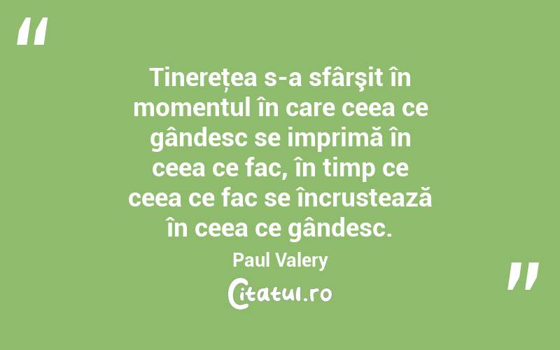 Tinereţea s-a sfârşit în momentul în care ceea ce gândesc se imprimă în ceea ce fac, în timp ce ceea ce fac se încrustează în ceea ce gândesc. Paul Valery
