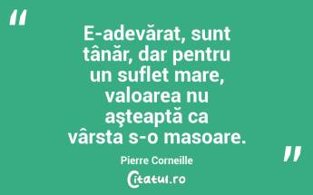 E-adevărat, sunt tânăr, dar pentru un suflet mare, valoarea nu aşteaptă ca vârsta s-o masoare. Pierre Corneille...
