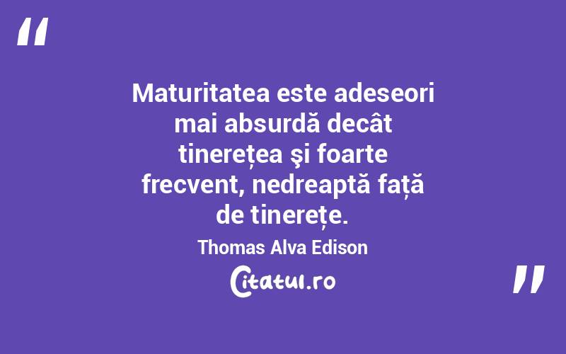 Maturitatea este adeseori mai absurdă decât tinereţea şi foarte frecvent, nedreaptă faţă de tinereţe. Thomas Alva Edison
