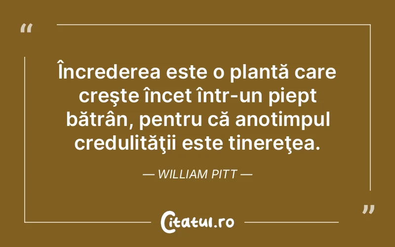 Încrederea este o plantă care creşte încet într-un piept bătrân, pentru că anotimpul credulităţii este tinereţea. William Pitt