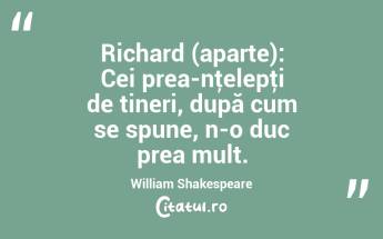 Richard (aparte): Cei prea-nţelepţi de tineri, după cum se spune, n-o duc prea mult. William Shakespeare...