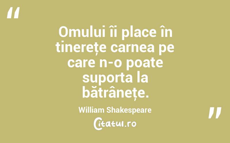 Omului îi place în tinereţe carnea pe care n-o poate suporta la bătrâneţe. William Shakespeare

