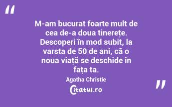 M-am bucurat foarte mult de cea de-a doua tinereţe. Descoperi în mod subit, la varsta de 50 de ani, că o noua viaţă se deschide în faţa ta. Agatha Christie...