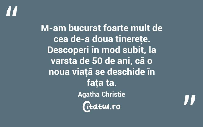 M-am bucurat foarte mult de cea de-a doua tinereţe. Descoperi în mod subit, la varsta de 50 de ani, că o noua viaţă se deschide în faţa ta. Agatha Christie