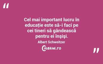 Cel mai important lucru în educaţie este să-i faci pe cei tineri să gândească pentru ei înşişi. Albert Schweitzer...