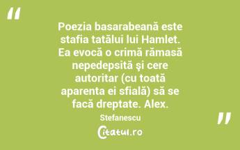 Poezia basarabeană este stafia tatălui lui Hamlet. Ea evocă o crimă rămasă nepedepsită şi cere autoritar (cu toată aparenta ei sfială) să se facă dreptate. Alex. Stefanescu...