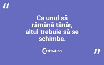 Ca unul să rămână tânăr, altul trebuie să se schimbe. ...