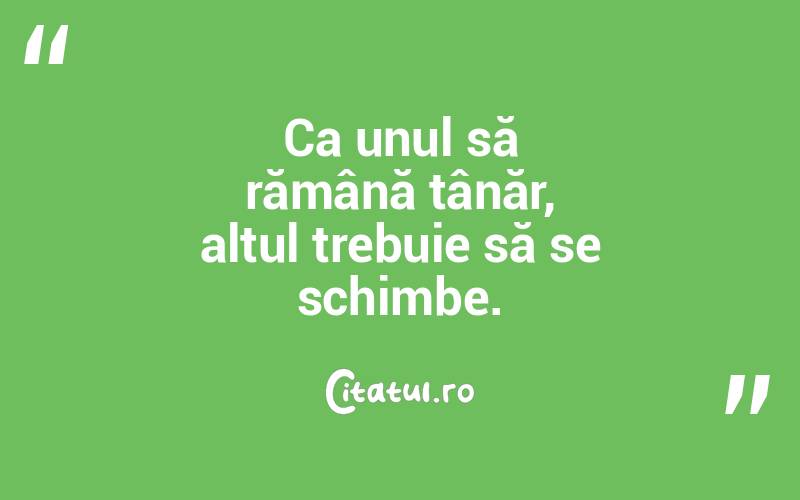 Ca unul să rămână tânăr, altul trebuie să se schimbe. 
