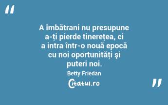 A îmbătrani nu presupune a-ţi pierde tinereţea, ci a intra într-o nouă epocă cu noi oportunităţi şi puteri noi. Betty Friedan...