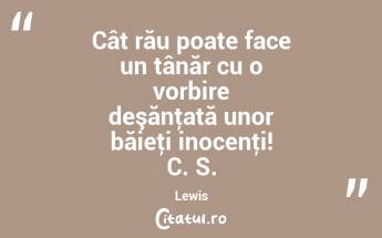 Cât rău poate face un tânăr cu o vorbire deşănţată unor băieţi inocenţi! C. S. Lewis...