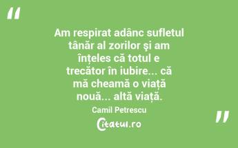 Am respirat adânc sufletul tânăr al zorilor şi am înţeles că totul e trecător în iubire... că mă cheamă o viaţă nouă... altă viaţă. Camil Petrescu...