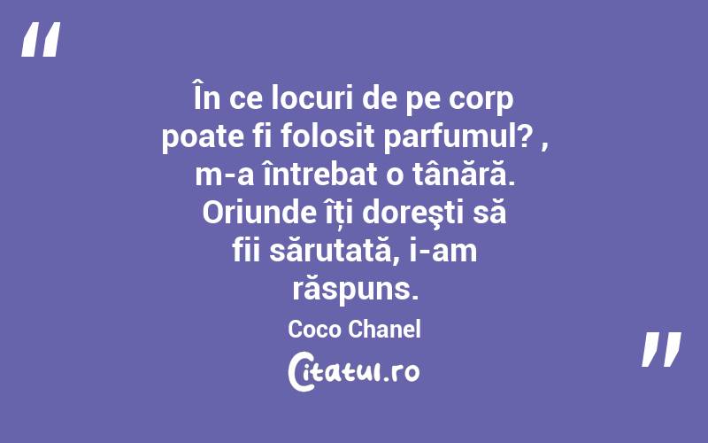 În ce locuri de pe corp poate fi folosit parfumul? , m-a întrebat o tânără. Oriunde îţi doreşti să fii sărutată, i-am răspuns. Coco Chanel