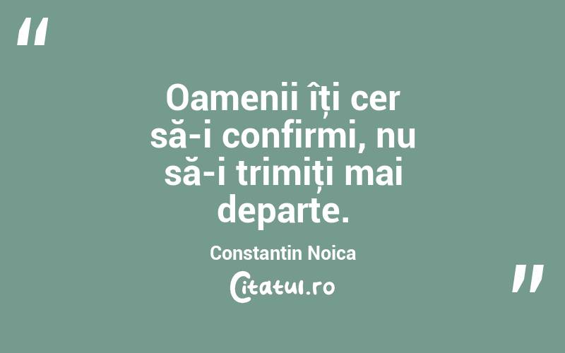 Oamenii îţi cer să-i confirmi, nu să-i trimiţi mai departe. Constantin Noica
