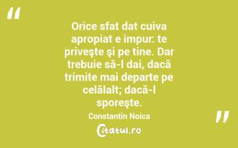 Orice sfat dat cuiva apropiat e impur: te priveşte şi pe tine. Dar trebuie să-l dai, dacă trimite mai departe pe celălalt; dacă-l sporeşte. Constantin Noica...