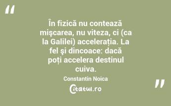 În fizică nu contează mişcarea, nu viteza, ci (ca la Galilei) acceleraţia. La fel şi dincoace: dacă poţi accelera destinul cuiva. Constantin Noica...