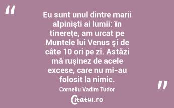 Eu sunt unul dintre marii alpinişti ai lumii: în tinereţe, am urcat pe Muntele lui Venus şi de câte 10 ori pe zi. Astăzi mă ruşinez de acele excese, care nu mi-au folosit la nimic. Corneliu Vadim Tudor...