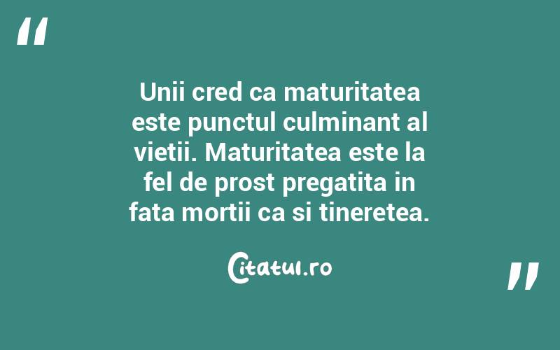 Unii cred ca maturitatea este punctul culminant al vietii. Maturitatea este la fel de prost pregatita in fata mortii ca si tineretea. 
