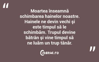 Moartea înseamnă schimbarea hainelor noastre. Hainele ne devin vechi şi este timpul să le schimbăm. Trupul devine bătrân şi vine timpul să ne luăm un trup tânăr. ...