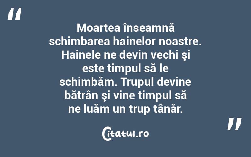 Moartea înseamnă schimbarea hainelor noastre. Hainele ne devin vechi şi este timpul să le schimbăm. Trupul devine bătrân şi vine timpul să ne luăm un trup tânăr. 
