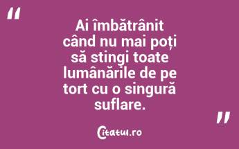 Ai îmbătrânit când nu mai poţi să stingi toate lumânările de pe tort cu o singură suflare. ...
