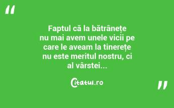 Faptul că la bătrâneţe nu mai avem unele vicii pe care le aveam la tinereţe nu este meritul nostru, ci al vârstei... ...