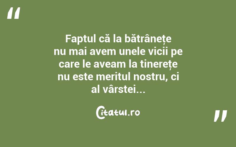 Faptul că la bătrâneţe nu mai avem unele vicii pe care le aveam la tinereţe nu este meritul nostru, ci al vârstei... 
