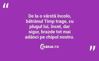 De la o vârstă încolo, bătrânul Timp trage, cu plugul lui, încet, dar sigur, brazde tot mai adânci pe chipul nostru. ...