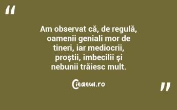 Am observat că, de regulă, oamenii geniali mor de tineri, iar mediocrii, proştii, imbecilii şi nebunii trăiesc mult. ...