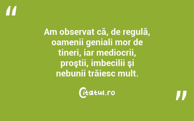 Am observat că, de regulă, oamenii geniali mor de tineri, iar mediocrii, proştii, imbecilii şi nebunii trăiesc mult. 