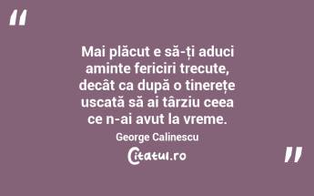 Mai plăcut e să-ţi aduci aminte fericiri trecute, decât ca după o tinereţe uscată să ai târziu ceea ce n-ai avut la vreme. George Calinescu...