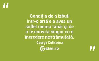 Condiţia de a izbuti într-o artă e a avea un suflet mereu tânăr şi de a te corecta singur cu o încredere nestrămutată. George Calinescu...
