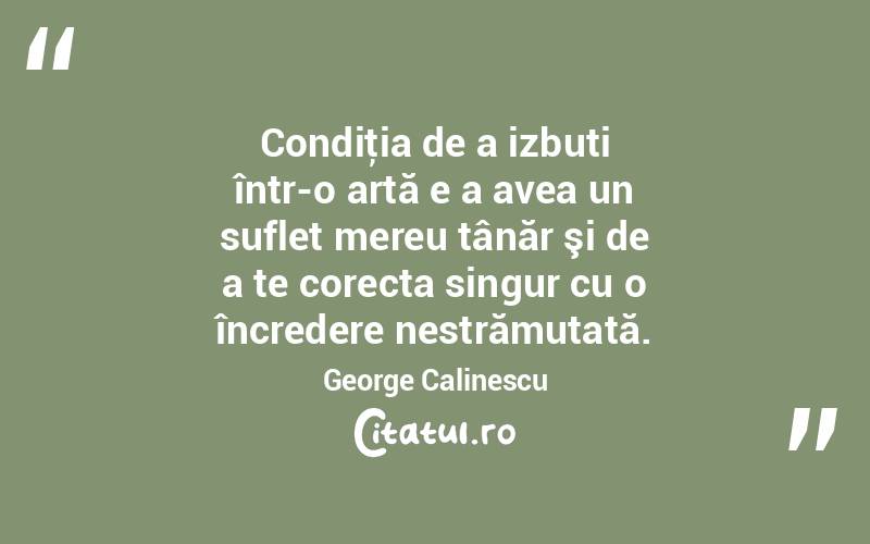 Condiţia de a izbuti într-o artă e a avea un suflet mereu tânăr şi de a te corecta singur cu o încredere nestrămutată. George Calinescu

