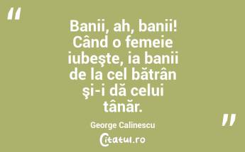 Banii, ah, banii! Când o femeie iubeşte, ia banii de la cel bătrân şi-i dă celui tânăr. George Calinescu...