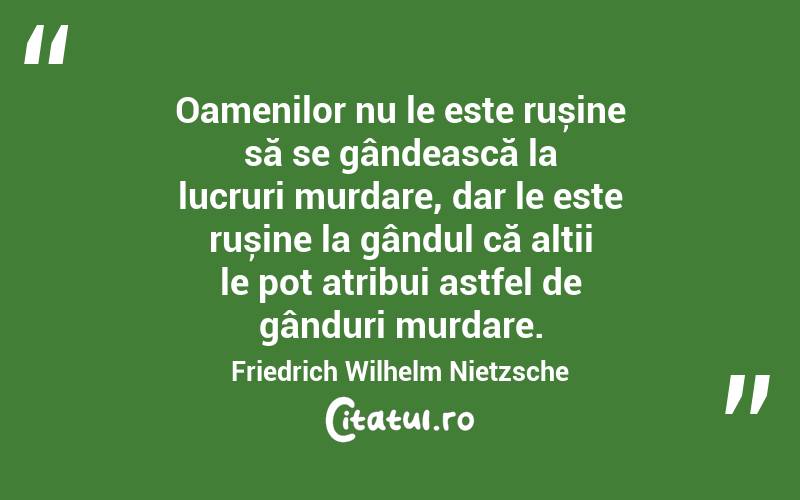 Oamenilor nu le este rușine să se gândească la lucruri murdare, dar le este rușine la gândul că alții le pot atribui astfel de gânduri murdare. Friedrich Wilhelm Nietzsche