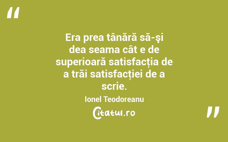 Era prea tânără să-şi dea seama cât e de superioară satisfacţia de a trăi satisfacţiei de a scrie. Ionel Teodoreanu