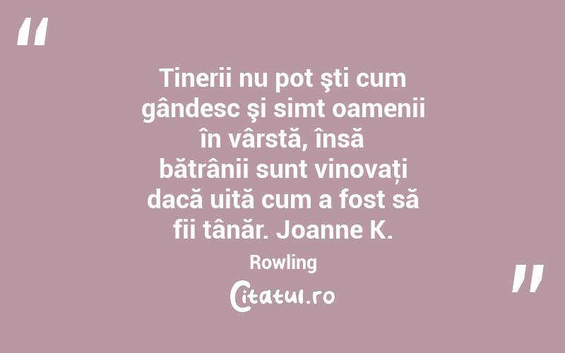 Tinerii nu pot şti cum gândesc şi simt oamenii în vârstă, însă bătrânii sunt vinovaţi dacă uită cum a fost să fii tânăr. Joanne K. Rowling
