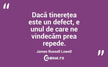 Dacă tinereţea este un defect, e unul de care ne vindecăm prea repede. James Russell Lowell...