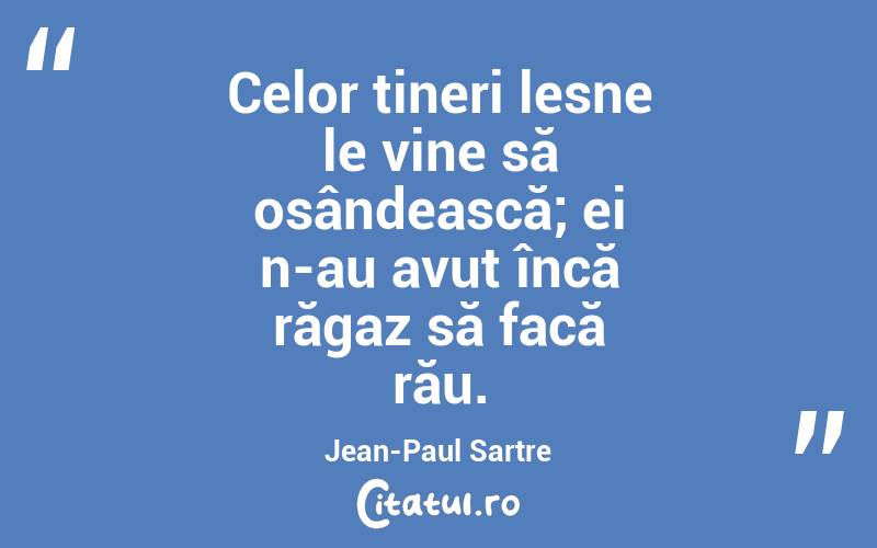 Celor tineri lesne le vine să osândească; ei n-au avut încă răgaz să facă rău. Jean-Paul Sartre
