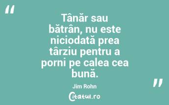 Tânăr sau bătrân, nu este niciodată prea târziu pentru a porni pe calea cea bună. Jim Rohn...