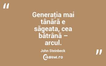 Generaţia mai tânără e săgeata, cea bătrână – arcul. John Steinbeck...