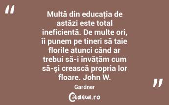 Multă din educaţia de astăzi este total ineficientă. De multe ori, îi punem pe tineri să taie florile atunci când ar trebui să-i învăţăm cum să-şi crească propria lor floare. John W. Gardner...
