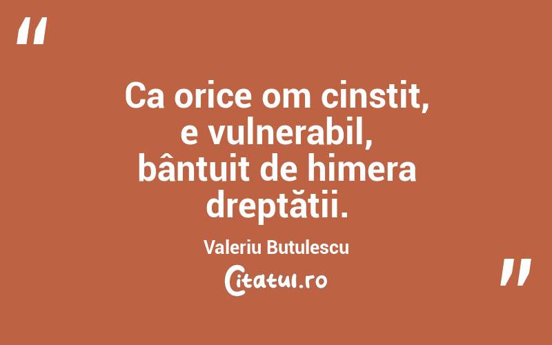 Ca orice om cinstit, e vulnerabil, bântuit de himera dreptății. Valeriu Butulescu
