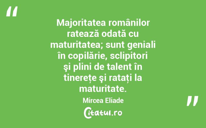 Majoritatea românilor ratează odată cu maturitatea; sunt geniali în copilărie, sclipitori şi plini de talent în tinereţe şi rataţi la maturitate. Mircea Eliade

