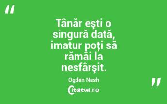 Tânăr eşti o singură dată, imatur poţi să rămâi la nesfârşit. Ogden Nash...